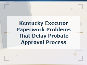 Common Paperwork Errors That Delay Kentucky Probate