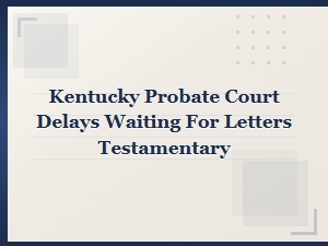 Why Kentucky Probate Courts Delay Letters Testamentary