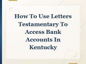 Using Letters Testamentary to Access Ky Bank Accounts
